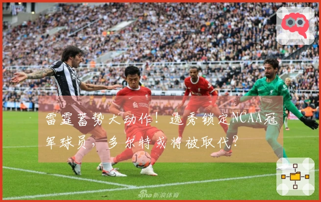 雷霆蓄势大动作！选秀锁定NCAA冠军球员，多尔特或将被取代？
