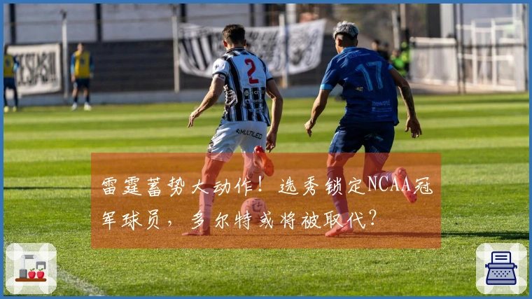 雷霆蓄势大动作！选秀锁定NCAA冠军球员，多尔特或将被取代？