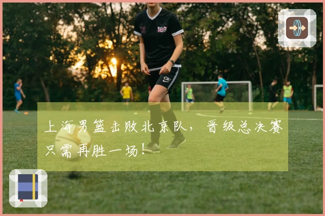 上海男篮击败北京队，晋级总决赛只需再胜一场！